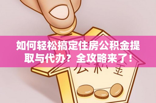 抚顺如何轻松搞定住房公积金提取与代办？全攻略来了！