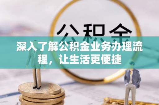 抚顺深入了解公积金业务办理流程，让生活更便捷