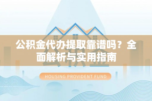 抚顺公积金代办提取靠谱吗？全面解析与实用指南