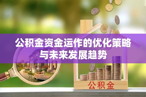 抚顺公积金资金运作的优化策略与未来发展趋势