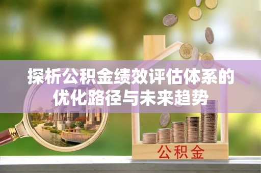 抚顺探析公积金绩效评估体系的优化路径与未来趋势