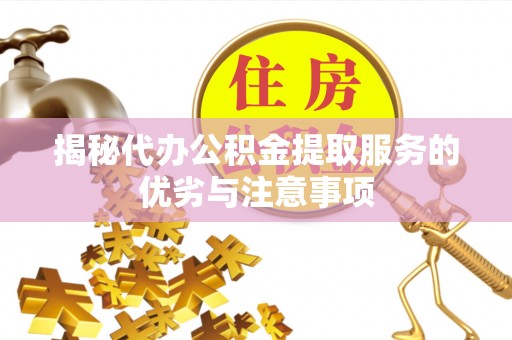 抚顺揭秘代办公积金提取服务的优劣与注意事项