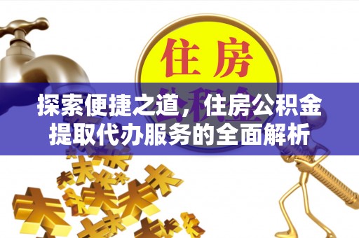 抚顺探索便捷之道，住房公积金提取代办服务的全面解析