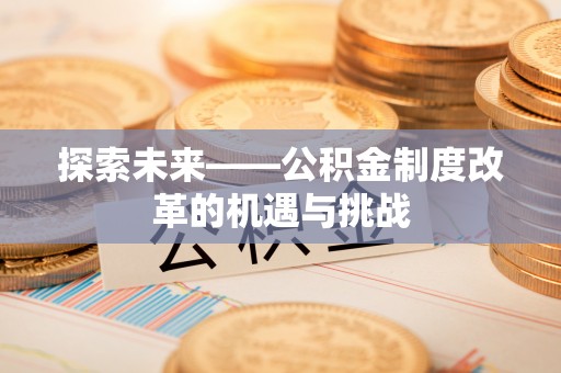抚顺探索未来——公积金制度改革的机遇与挑战