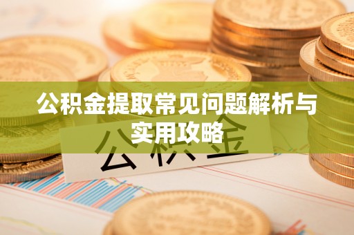 抚顺公积金提取常见问题解析与实用攻略