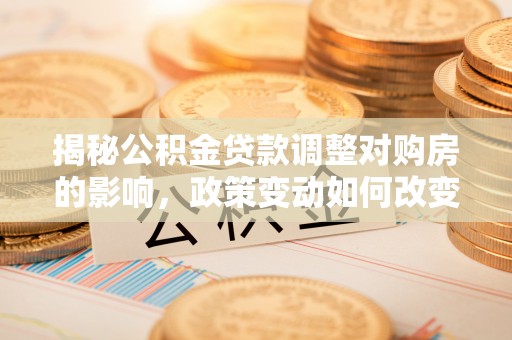 抚顺揭秘公积金贷款调整对购房的影响，政策变动如何改变你的买房计划