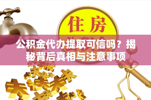 抚顺公积金代办提取可信吗？揭秘背后真相与注意事项