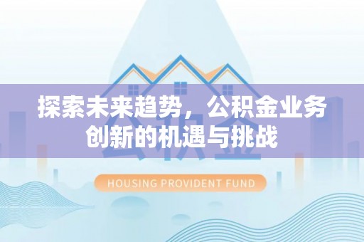 抚顺探索未来趋势，公积金业务创新的机遇与挑战
