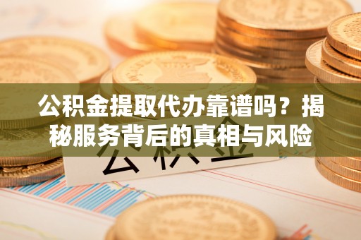 抚顺公积金提取代办靠谱吗？揭秘服务背后的真相与风险