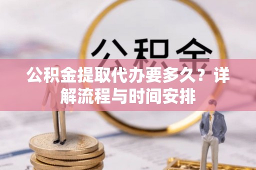 抚顺公积金提取代办要多久？详解流程与时间安排