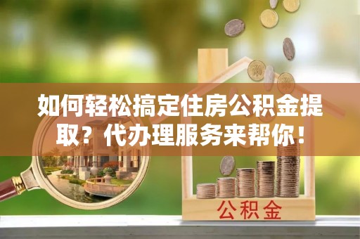 抚顺如何轻松搞定住房公积金提取？代办理服务来帮你！