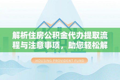 抚顺解析住房公积金代办提取流程与注意事项，助您轻松解决资金难题