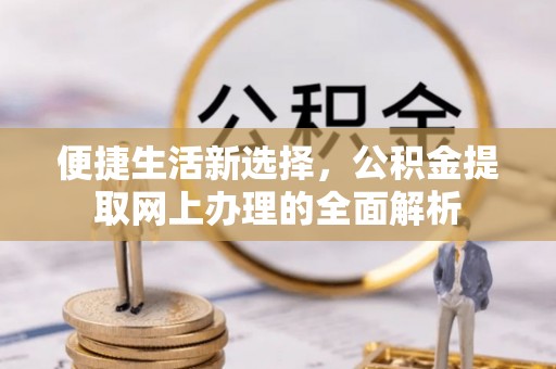 抚顺便捷生活新选择，公积金提取网上办理的全面解析
