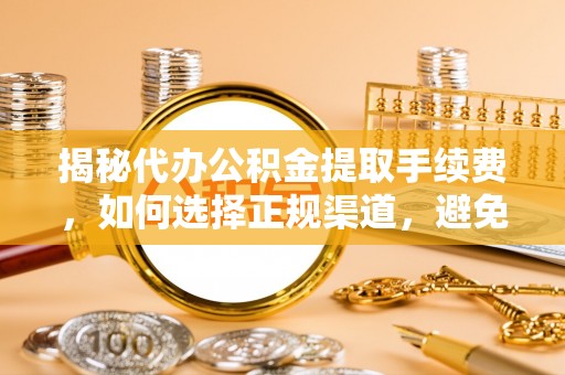 抚顺揭秘代办公积金提取手续费，如何选择正规渠道，避免上当受骗