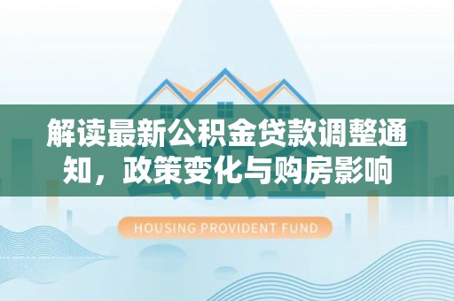 抚顺解读最新公积金贷款调整通知，政策变化与购房影响