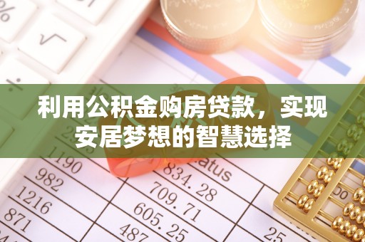 抚顺利用公积金购房贷款，实现安居梦想的智慧选择
