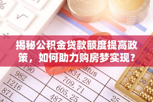 抚顺揭秘公积金贷款额度提高政策，如何助力购房梦实现？