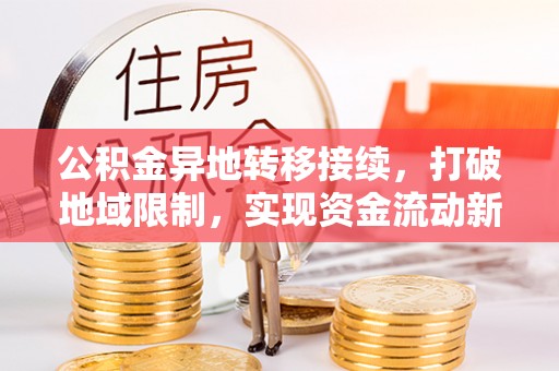 抚顺公积金异地转移接续，打破地域限制，实现资金流动新纪元