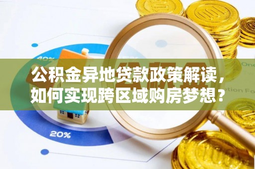 抚顺公积金异地贷款政策解读，如何实现跨区域购房梦想？