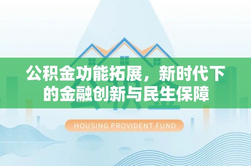 抚顺公积金功能拓展，新时代下的金融创新与民生保障