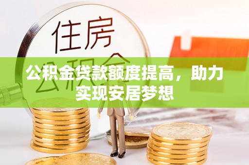 抚顺公积金贷款额度提高，助力实现安居梦想