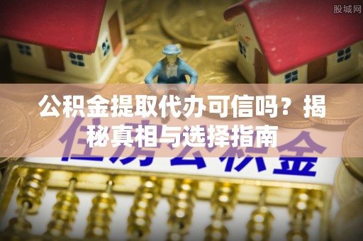抚顺公积金提取代办可信吗？揭秘真相与选择指南