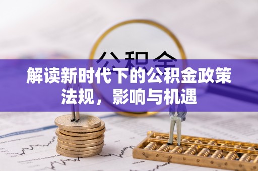 抚顺解读新时代下的公积金政策法规，影响与机遇