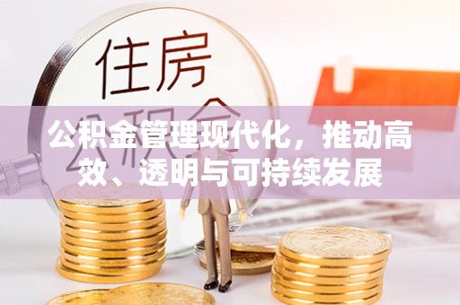 抚顺公积金管理现代化，推动高效、透明与可持续发展