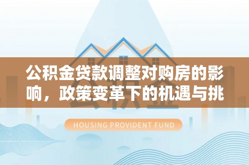 抚顺公积金贷款调整对购房的影响，政策变革下的机遇与挑战