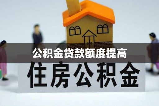 抚顺公积金贷款额度提高