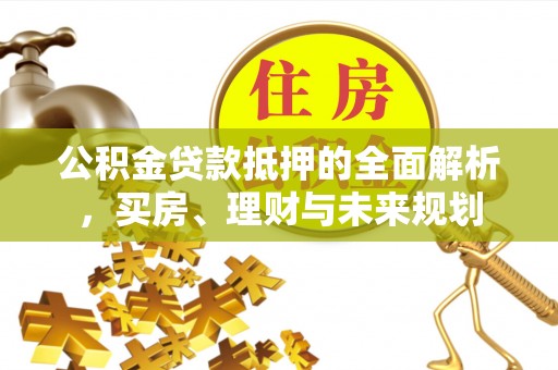 抚顺公积金贷款抵押的全面解析，买房、理财与未来规划