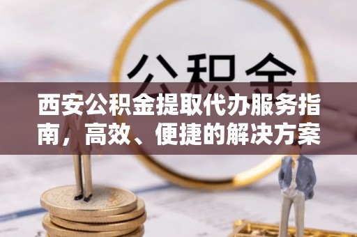 抚顺西安公积金提取代办服务指南，高效、便捷的解决方案