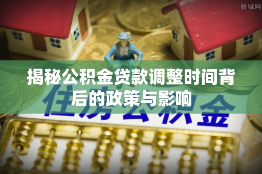 抚顺揭秘公积金贷款调整时间背后的政策与影响