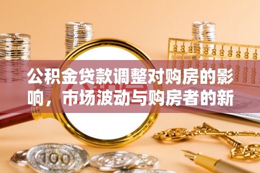 抚顺公积金贷款调整对购房的影响，市场波动与购房者的新选择