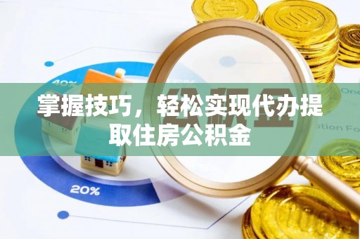 抚顺掌握技巧，轻松实现代办提取住房公积金