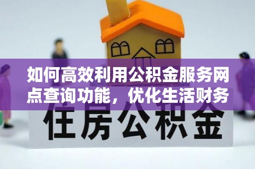 抚顺如何高效利用公积金服务网点查询功能，优化生活财务管理