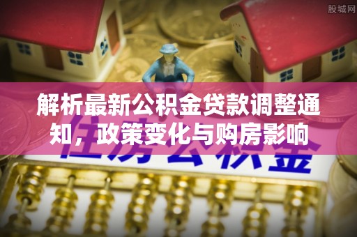 抚顺解析最新公积金贷款调整通知，政策变化与购房影响