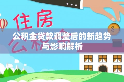 抚顺公积金贷款调整后的新趋势与影响解析