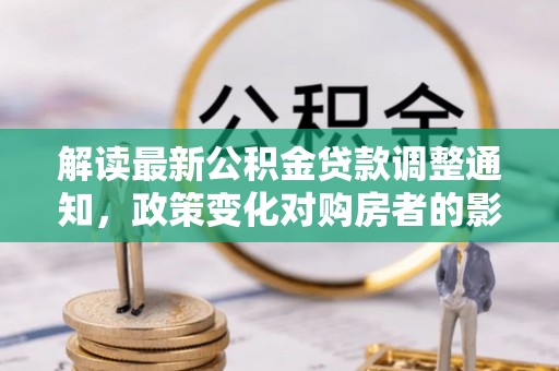 抚顺解读最新公积金贷款调整通知，政策变化对购房者的影响与应对策略
