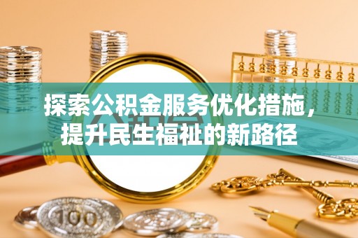 抚顺探索公积金服务优化措施，提升民生福祉的新路径