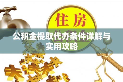 抚顺公积金提取代办条件详解与实用攻略