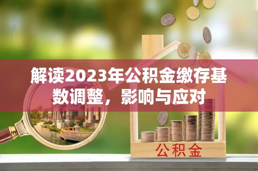 抚顺解读2023年公积金缴存基数调整，影响与应对