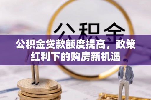 抚顺公积金贷款额度提高，政策红利下的购房新机遇