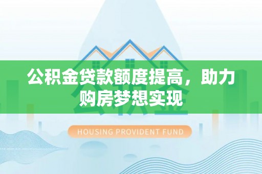 抚顺公积金贷款额度提高，助力购房梦想实现
