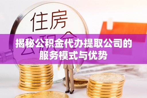 抚顺揭秘公积金代办提取公司的服务模式与优势