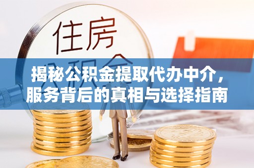 抚顺揭秘公积金提取代办中介，服务背后的真相与选择指南