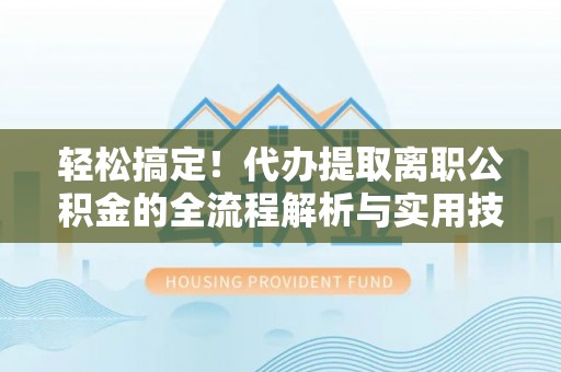 抚顺轻松搞定！代办提取离职公积金的全流程解析与实用技巧