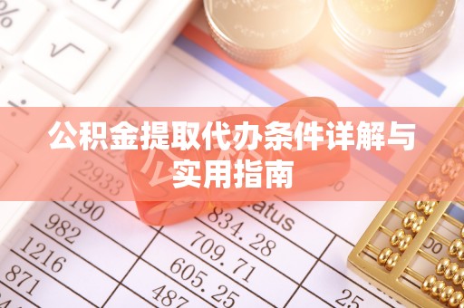 抚顺公积金提取代办条件详解与实用指南