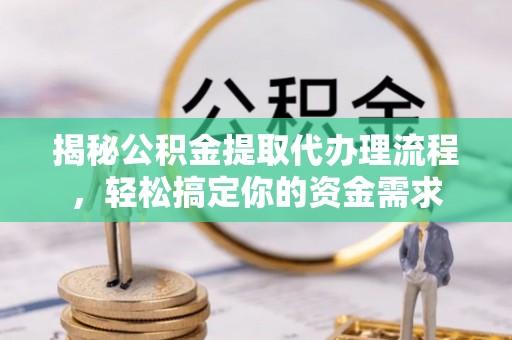抚顺揭秘公积金提取代办理流程，轻松搞定你的资金需求
