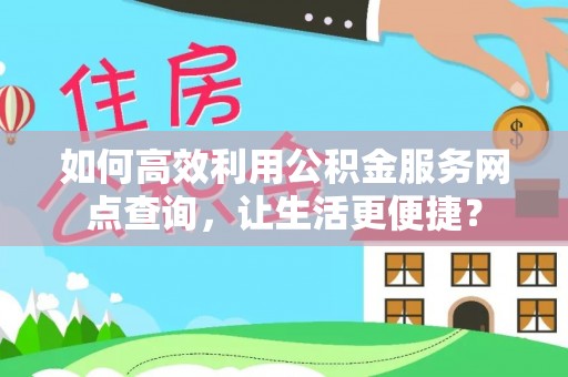 抚顺如何高效利用公积金服务网点查询，让生活更便捷？